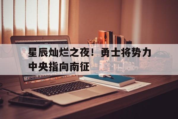 关于星辰灿烂之夜！勇士将势力中央指向南征的信息